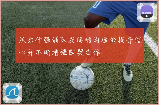 沃尔什强调队友间的沟通能提升信心并不断增强默契合作