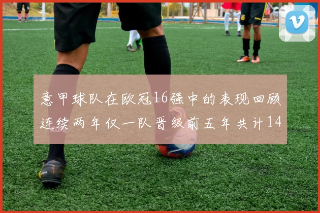 意甲球队在欧冠16强中的表现回顾连续两年仅一队晋级前五年共计14队