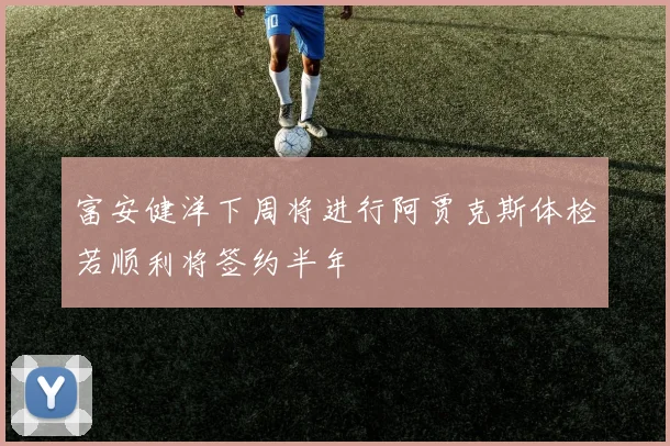 富安健洋下周将进行阿贾克斯体检若顺利将签约半年