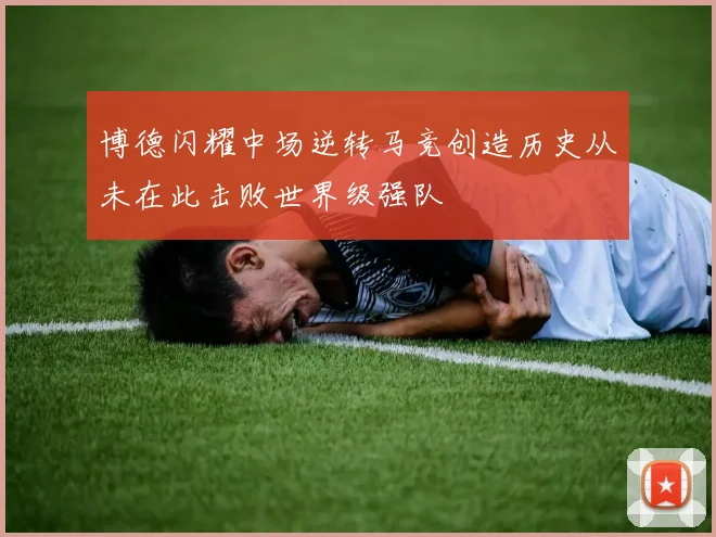 博德闪耀中场逆转马竞创造历史从未在此击败世界级强队