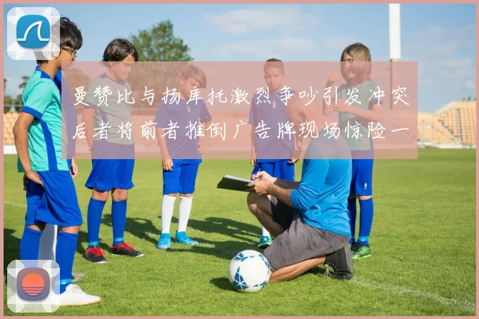 曼赞比与扬库托激烈争吵引发冲突后者将前者推倒广告牌现场惊险一幕