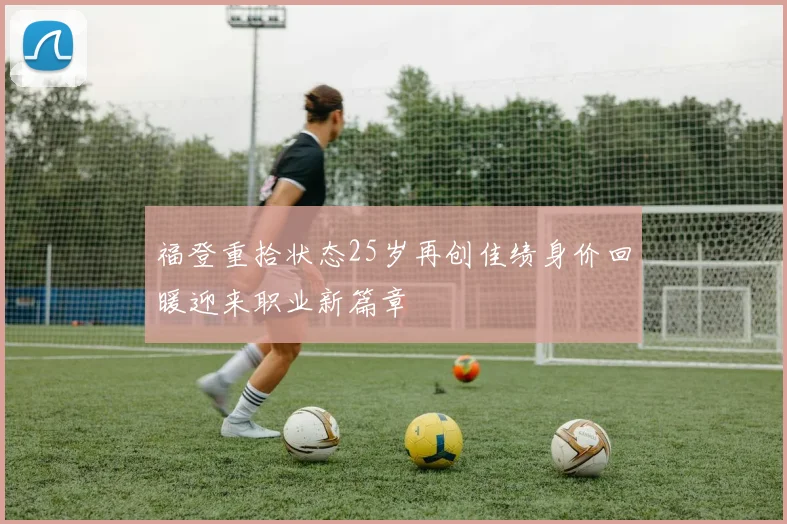 福登重拾状态25岁再创佳绩身价回暖迎来职业新篇章