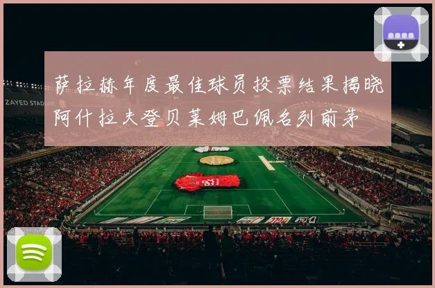 萨拉赫年度最佳球员投票结果揭晓阿什拉夫登贝莱姆巴佩名列前茅