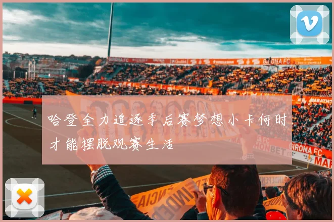 哈登全力追逐季后赛梦想小卡何时才能摆脱观赛生活