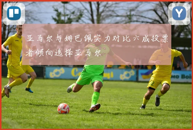 亚马尔与姆巴佩实力对比六成投票者倾向选择亚马尔