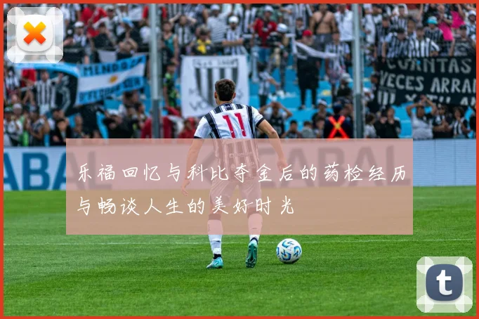 乐福回忆与科比夺金后的药检经历与畅谈人生的美好时光
