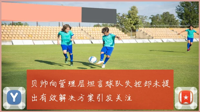 贝帅向管理层坦言球队失控却未提出有效解决方案引发关注