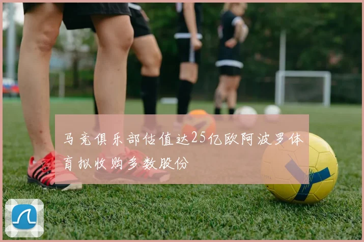 马竞俱乐部估值达25亿欧阿波罗体育拟收购多数股份