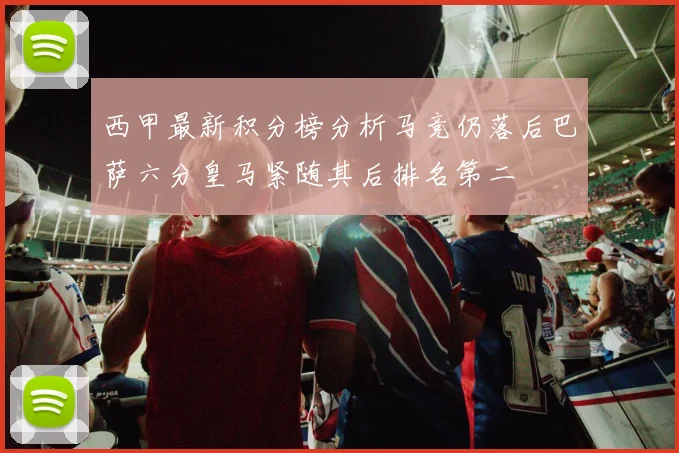 西甲最新积分榜分析马竞仍落后巴萨六分皇马紧随其后排名第二