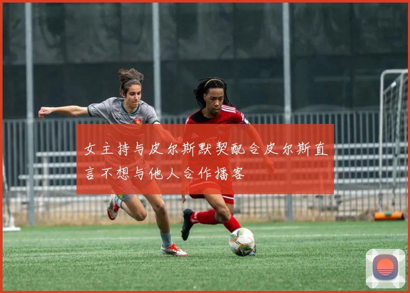 女主持与皮尔斯默契配合皮尔斯直言不想与他人合作播客