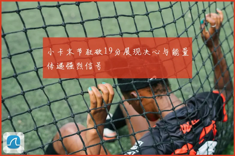 小卡末节狂砍19分展现决心与能量传递强烈信号