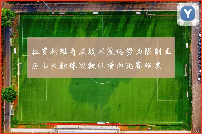 拉贾科维奇谈战术策略努力限制亚历山大触球次数以增加比赛难度