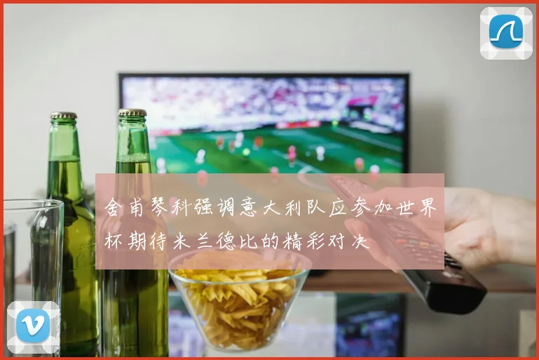 舍甫琴科强调意大利队应参加世界杯期待米兰德比的精彩对决