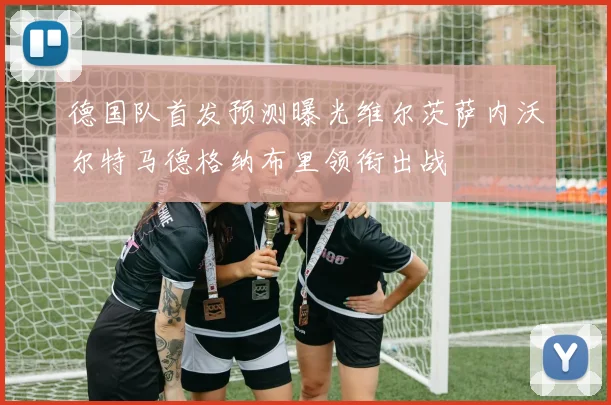 德国队首发预测曝光维尔茨萨内沃尔特马德格纳布里领衔出战
