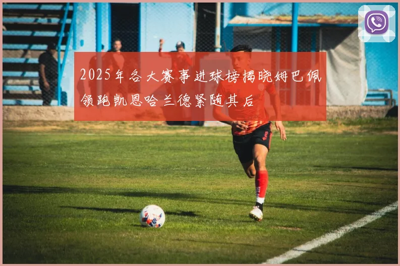 2025年各大赛事进球榜揭晓姆巴佩领跑凯恩哈兰德紧随其后