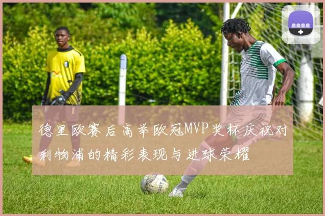 德里欧赛后高举欧冠MVP奖杯庆祝对利物浦的精彩表现与进球荣耀