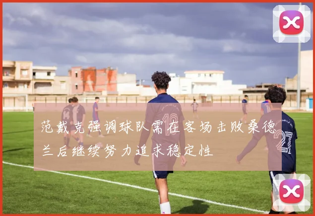 范戴克强调球队需在客场击败桑德兰后继续努力追求稳定性