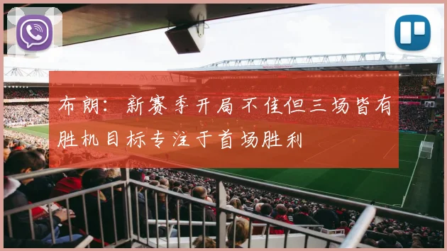 布朗：新赛季开局不佳但三场皆有胜机目标专注于首场胜利