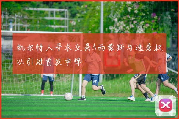 凯尔特人寻求交易A西蒙斯与选秀权以引进首发中锋