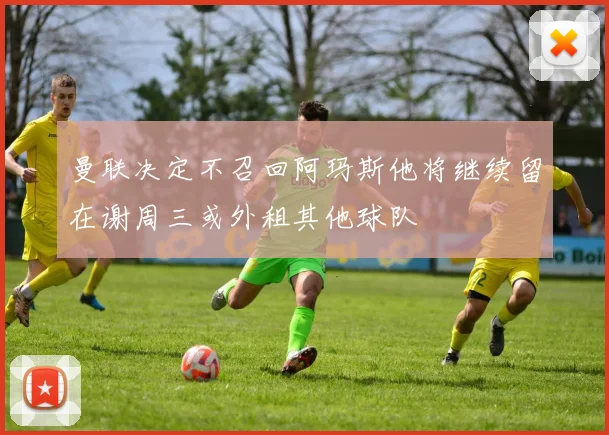 曼联决定不召回阿玛斯他将继续留在谢周三或外租其他球队