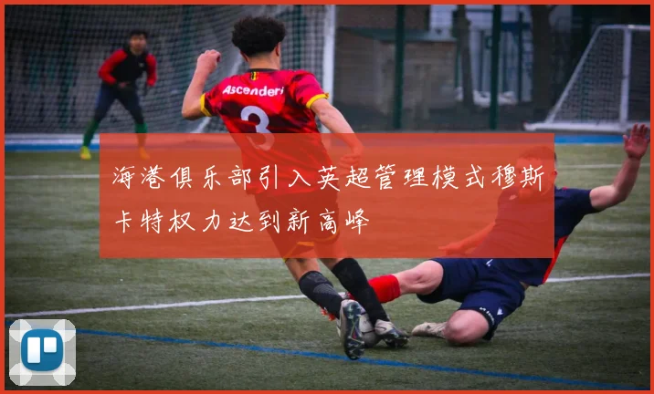 海港俱乐部引入英超管理模式穆斯卡特权力达到新高峰
