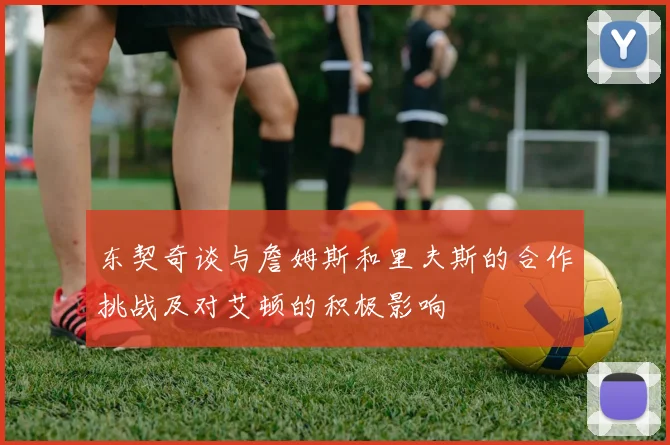 东契奇谈与詹姆斯和里夫斯的合作挑战及对艾顿的积极影响