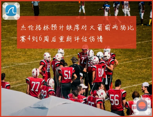 杰伦格林预计缺席对火箭前两场比赛4到6周后重新评估伤情