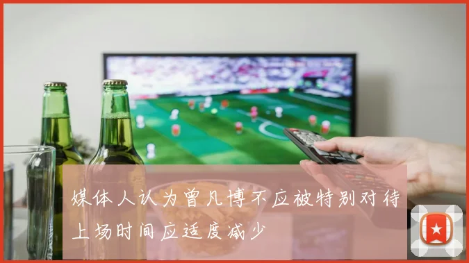 媒体人认为曾凡博不应被特别对待上场时间应适度减少