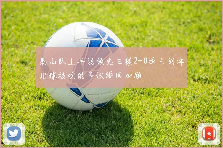 泰山队上半场领先三镇2-0泽卡刘洋进球被吹的争议瞬间回顾