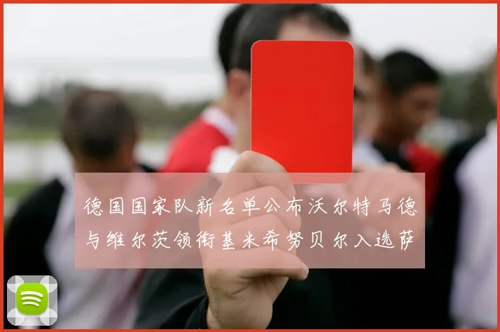 德国国家队新名单公布沃尔特马德与维尔茨领衔基米希努贝尔入选萨内遗憾落选