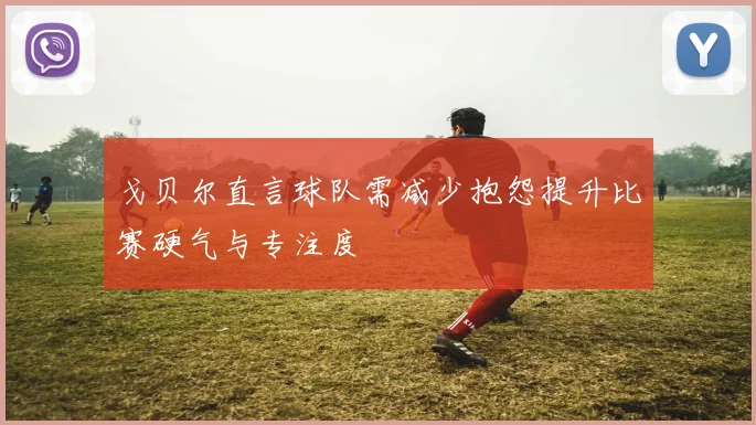 戈贝尔直言球队需减少抱怨提升比赛硬气与专注度