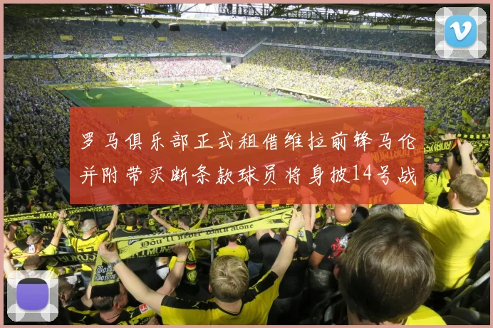 罗马俱乐部正式租借维拉前锋马伦并附带买断条款球员将身披14号战袍