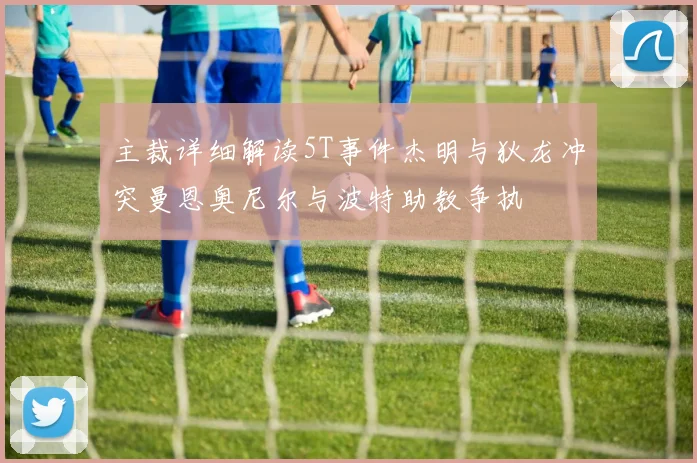 主裁详细解读5T事件杰明与狄龙冲突曼恩奥尼尔与波特助教争执