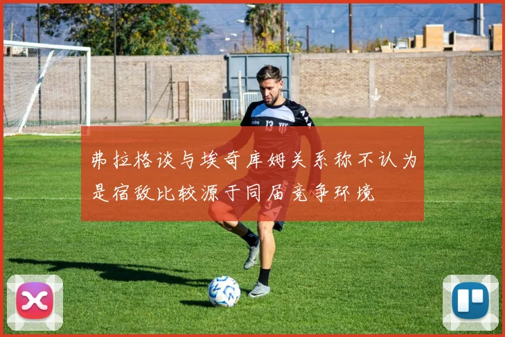 弗拉格谈与埃奇库姆关系称不认为是宿敌比较源于同届竞争环境