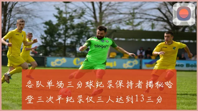 各队单场三分球纪录保持者揭秘哈登三次平纪录仅三人达到13三分