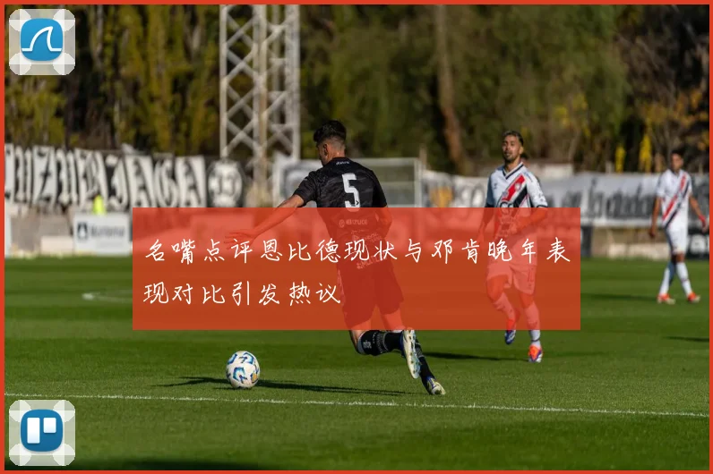 名嘴点评恩比德现状与邓肯晚年表现对比引发热议